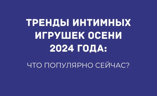 ТРЕНДЫ ИНТИМНЫХ ИГРУШЕК ОСЕНИ 2024 ГОДА: ЧТО ПОПУЛЯРНО СЕЙЧАС?